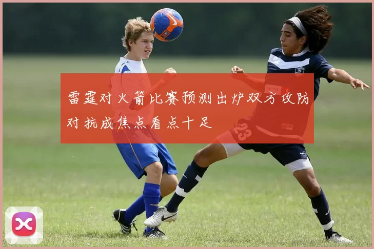 雷霆对火箭比赛预测出炉双方攻防对抗成焦点看点十足