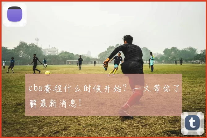 cba赛程什么时候开始？一文带你了解最新消息！
