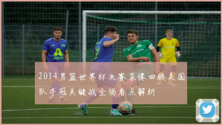 2014男篮世界杯决赛录像回顾美国队夺冠关键战全场看点解析