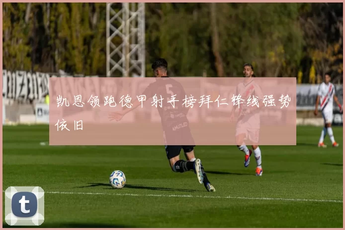 凯恩领跑德甲射手榜拜仁锋线强势依旧