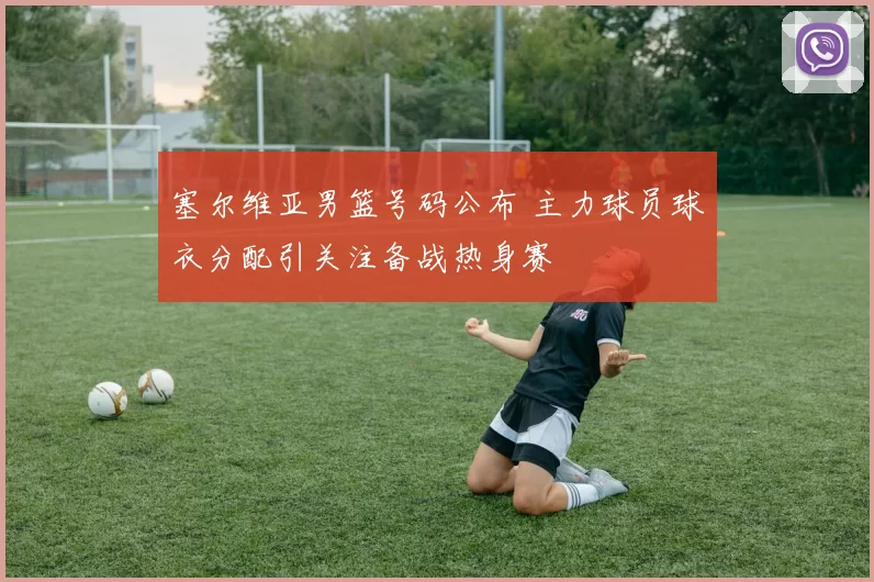 塞尔维亚男篮号码公布 主力球员球衣分配引关注备战热身赛