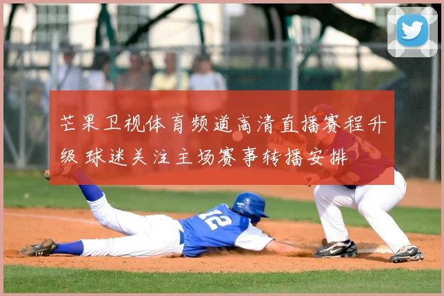 芒果卫视体育频道高清直播赛程升级 球迷关注主场赛事转播安排