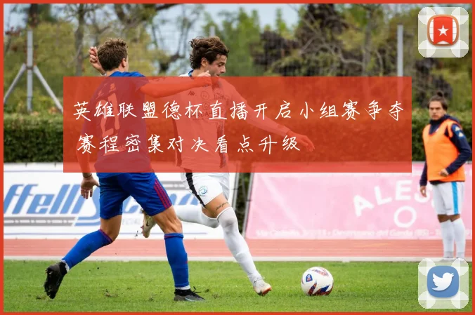 英雄联盟德杯直播开启小组赛争夺 赛程密集对决看点升级