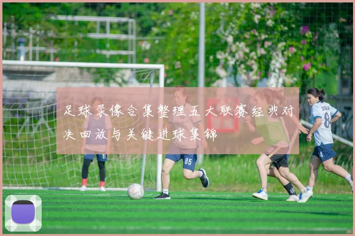 足球录像合集整理五大联赛经典对决回放与关键进球集锦