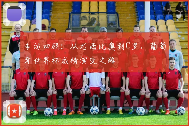 专访回顾：从尤西比奥到C罗，葡萄牙世界杯成绩演变之路