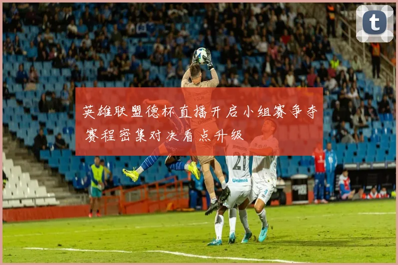 英雄联盟德杯直播开启小组赛争夺 赛程密集对决看点升级