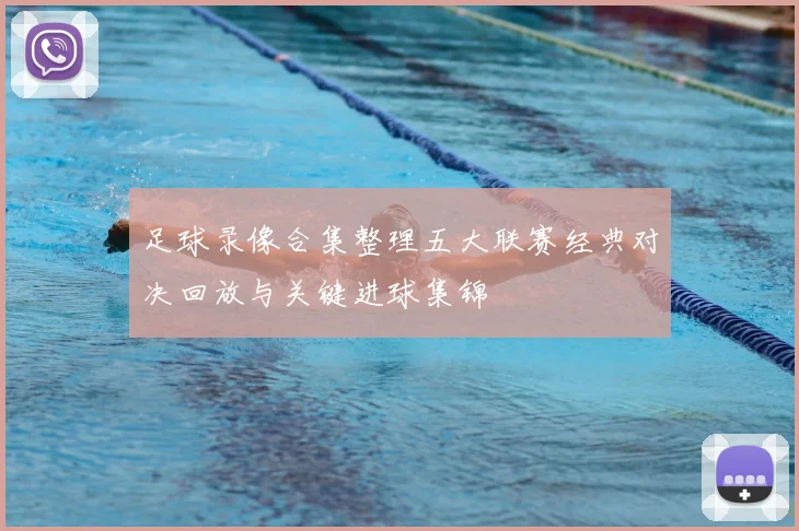 足球录像合集整理五大联赛经典对决回放与关键进球集锦