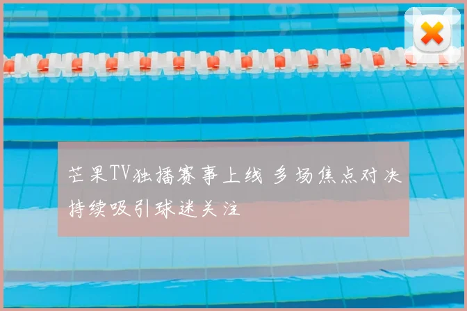 芒果TV独播赛事上线 多场焦点对决持续吸引球迷关注