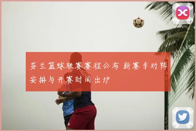 芬兰篮球联赛赛程公布 新赛季对阵安排与开赛时间出炉