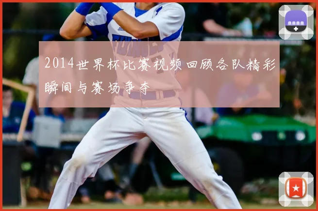 2014世界杯比赛视频回顾各队精彩瞬间与赛场争夺