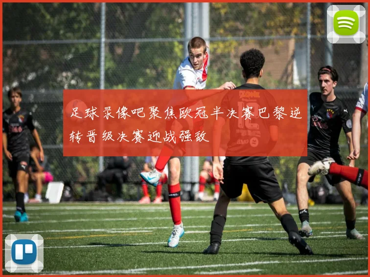 足球录像吧聚焦欧冠半决赛巴黎逆转晋级决赛迎战强敌