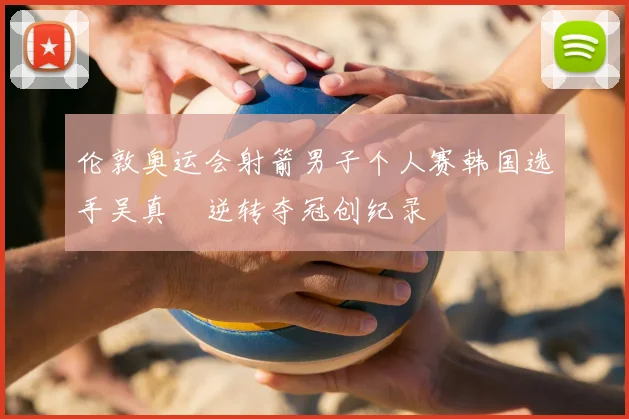 伦敦奥运会射箭男子个人赛韩国选手吴真爀逆转夺冠创纪录