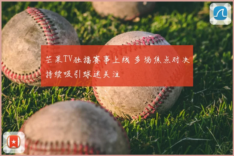 芒果TV独播赛事上线 多场焦点对决持续吸引球迷关注