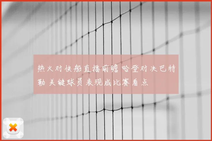热火对快船直播前瞻 哈登对决巴特勒 关键球员表现成比赛看点