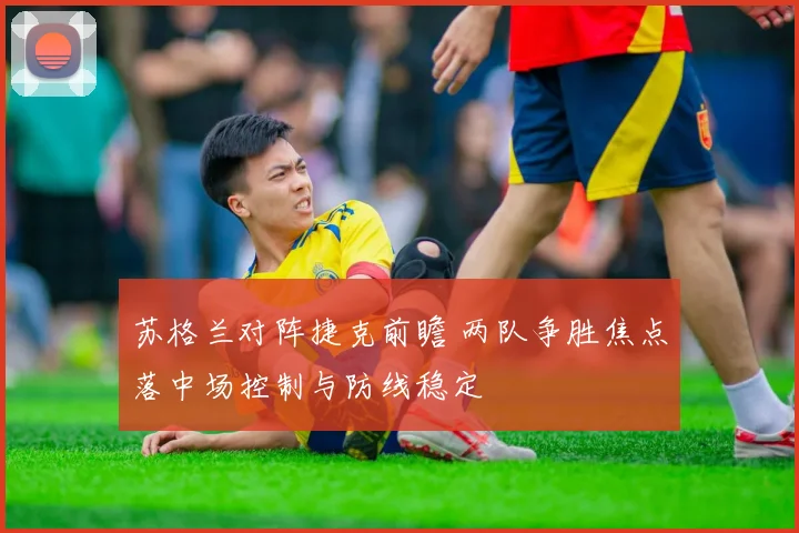 苏格兰对阵捷克前瞻 两队争胜焦点落中场控制与防线稳定