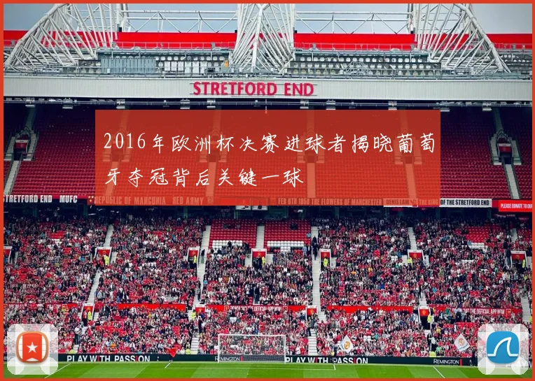 2016年欧洲杯决赛进球者揭晓葡萄牙夺冠背后关键一球