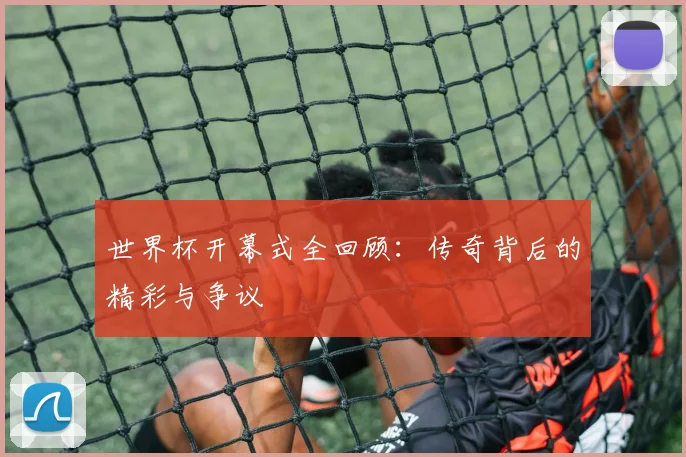 世界杯开幕式全回顾：传奇背后的精彩与争议