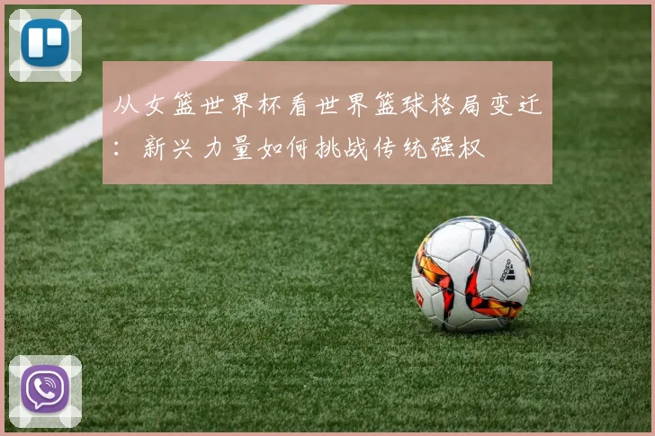 从女篮世界杯看世界篮球格局变迁：新兴力量如何挑战传统强权