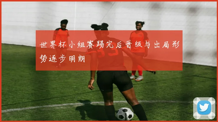 世界杯小组赛踢完后晋级与出局形势逐步明朗